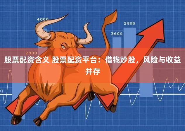 股票配资含义 股票配资平台：借钱炒股，风险与收益并存