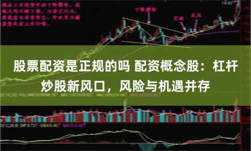 股票配资是正规的吗 配资概念股：杠杆炒股新风口，风险与机遇并存