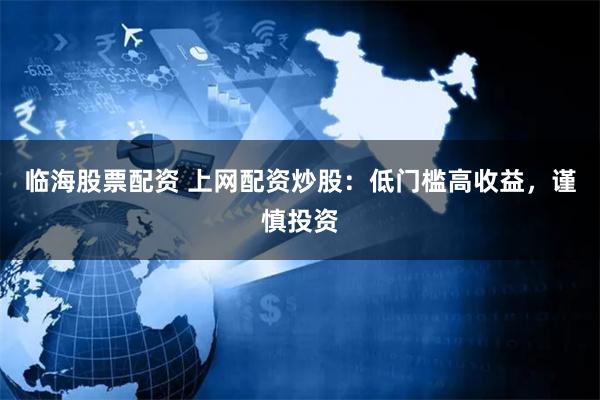临海股票配资 上网配资炒股：低门槛高收益，谨慎投资