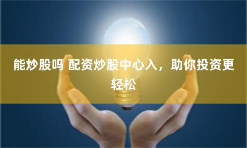 能炒股吗 配资炒股中心入，助你投资更轻松