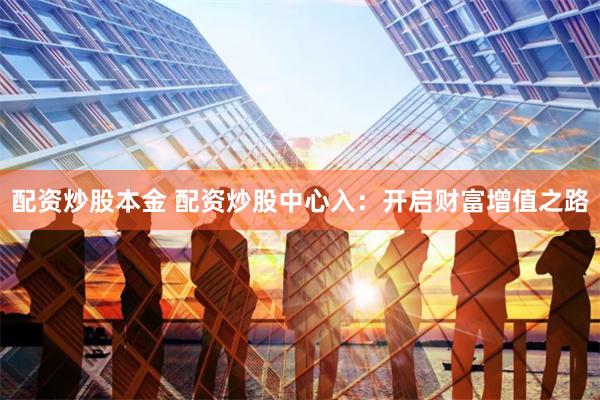 配资炒股本金 配资炒股中心入：开启财富增值之路