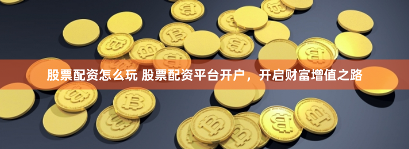 股票配资怎么玩 股票配资平台开户，开启财富增值之路