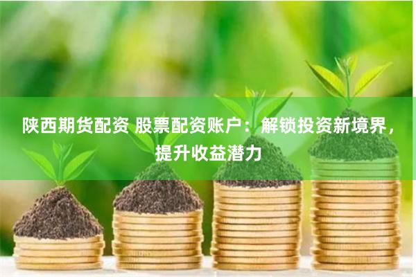 陕西期货配资 股票配资账户：解锁投资新境界，提升收益潜力