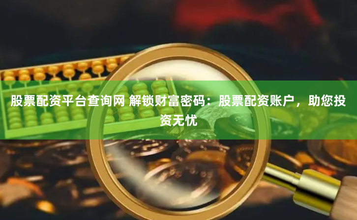 股票配资平台查询网 解锁财富密码：股票配资账户，助您投资无忧