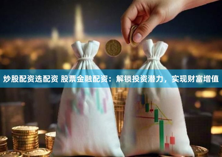 炒股配资选配资 股票金融配资：解锁投资潜力，实现财富增值