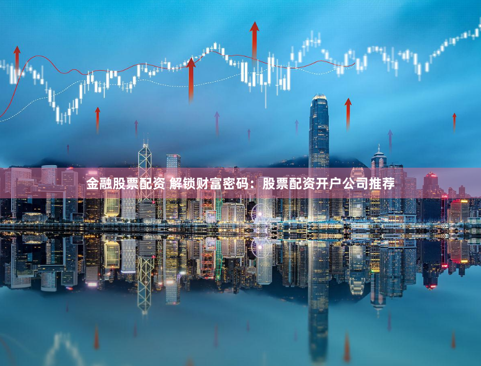 金融股票配资 解锁财富密码：股票配资开户公司推荐