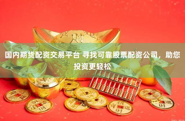 国内期货配资交易平台 寻找可靠股票配资公司，助您投资更轻松