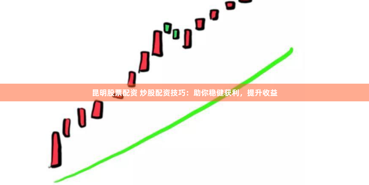 昆明股票配资 炒股配资技巧：助你稳健获利，提升收益
