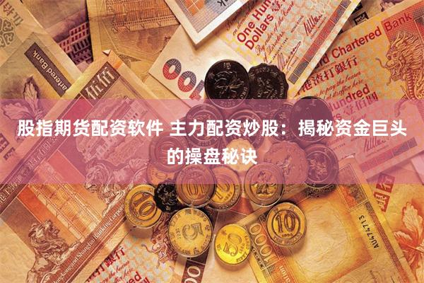 股指期货配资软件 主力配资炒股：揭秘资金巨头的操盘秘诀