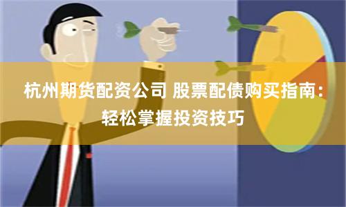 杭州期货配资公司 股票配债购买指南：轻松掌握投资技巧