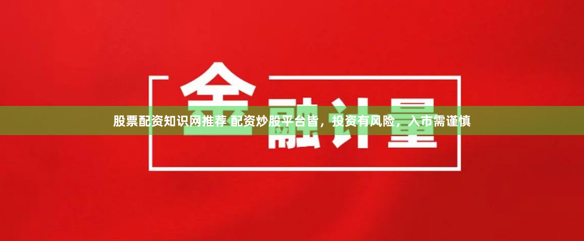 股票配资知识网推荐 配资炒股平台皆，投资有风险，入市需谨慎