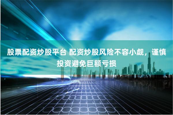股票配资炒股平台 配资炒股风险不容小觑，谨慎投资避免巨额亏损