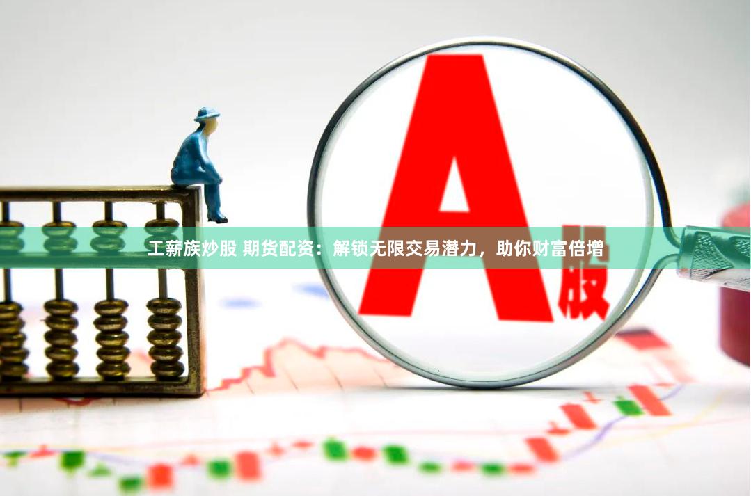 工薪族炒股 期货配资：解锁无限交易潜力，助你财富倍增