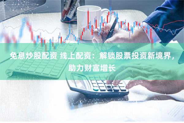 免息炒股配资 线上配资：解锁股票投资新境界，助力财富增长