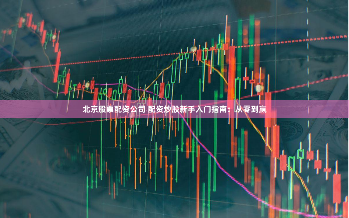 北京股票配资公司 配资炒股新手入门指南：从零到赢