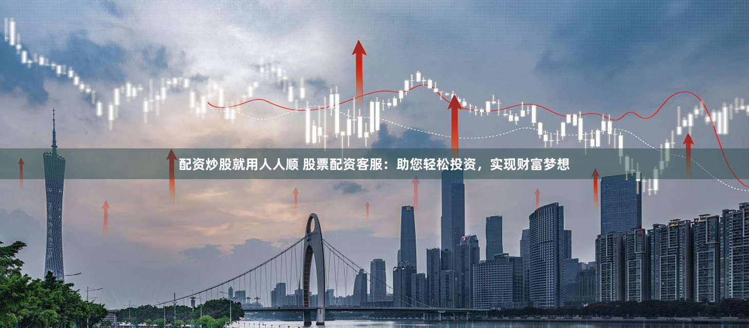 配资炒股就用人人顺 股票配资客服：助您轻松投资，实现财富梦想
