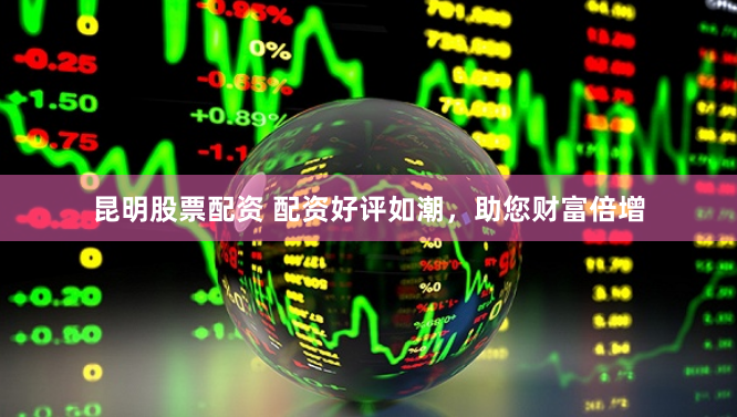 昆明股票配资 配资好评如潮，助您财富倍增
