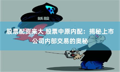 股票配资来大 股票中原内配：揭秘上市公司内部交易的奥秘