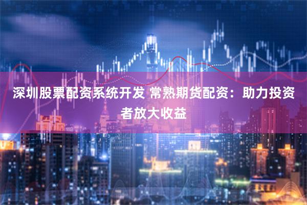 深圳股票配资系统开发 常熟期货配资：助力投资者放大收益