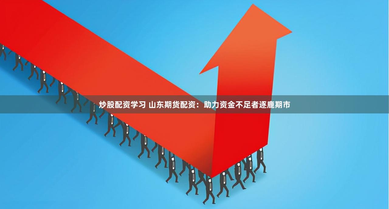 炒股配资学习 山东期货配资：助力资金不足者逐鹿期市