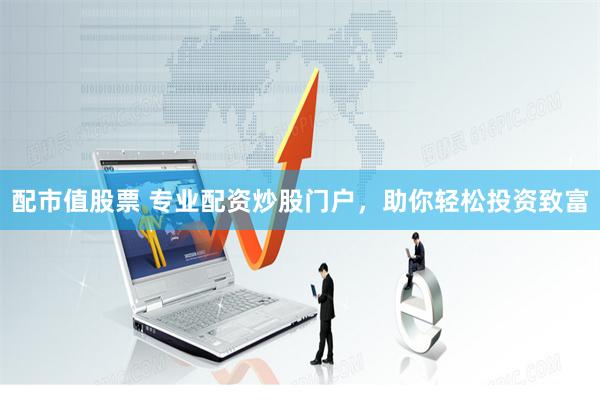 配市值股票 专业配资炒股门户，助你轻松投资致富