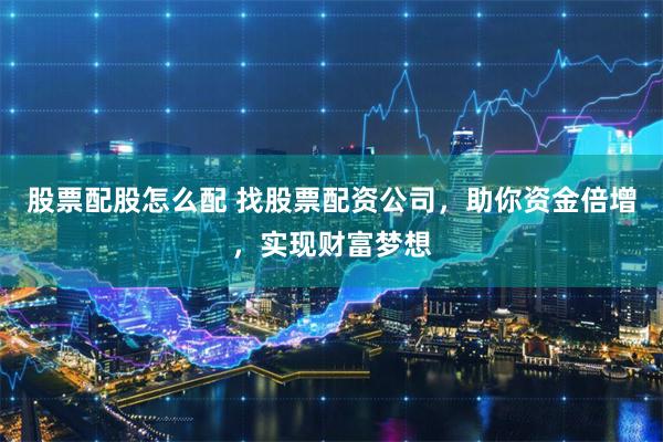股票配股怎么配 找股票配资公司，助你资金倍增，实现财富梦想