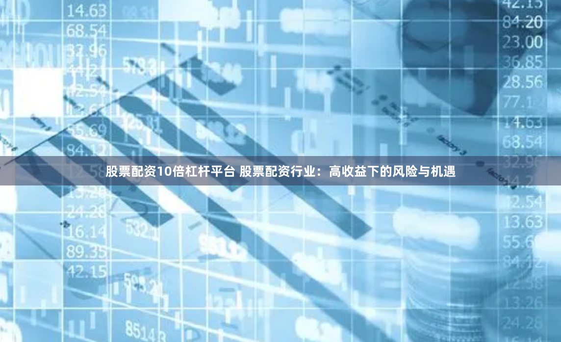 股票配资10倍杠杆平台 股票配资行业：高收益下的风险与机遇
