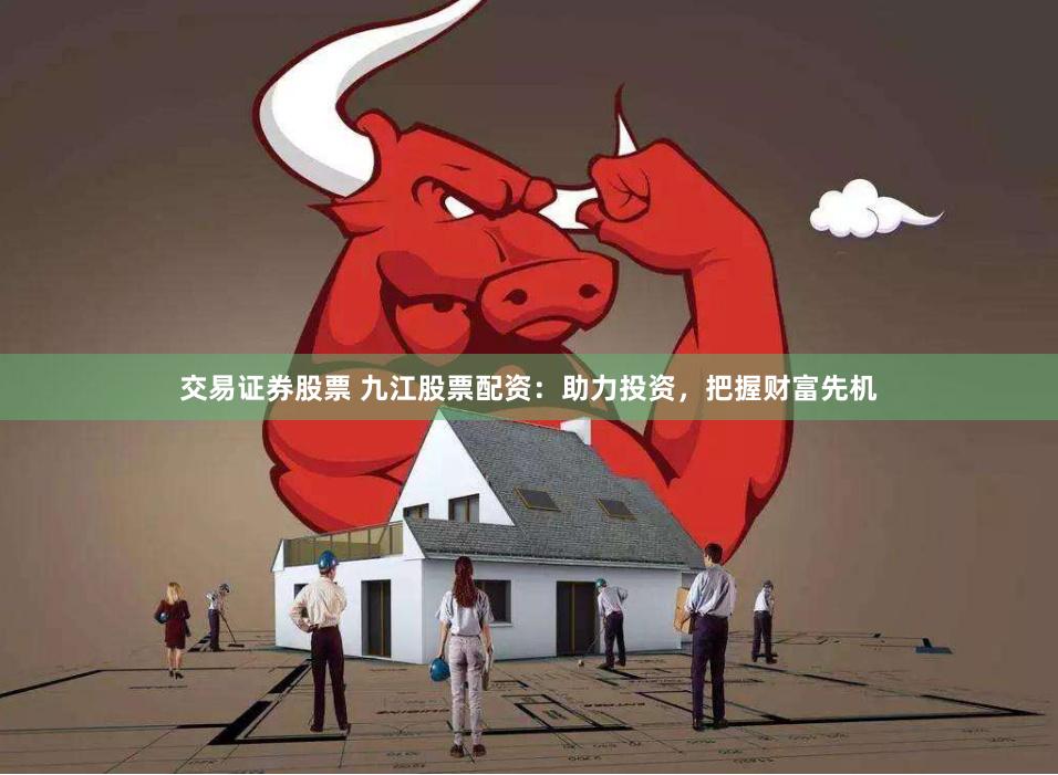 交易证券股票 九江股票配资：助力投资，把握财富先机