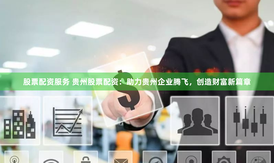 股票配资服务 贵州股票配资：助力贵州企业腾飞，创造财富新篇章