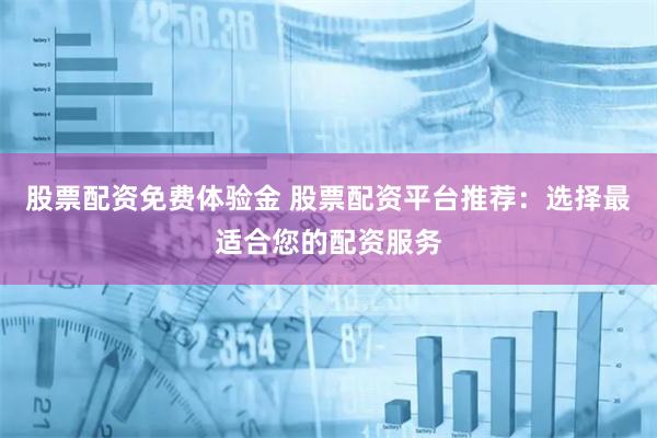 股票配资免费体验金 股票配资平台推荐：选择最适合您的配资服务