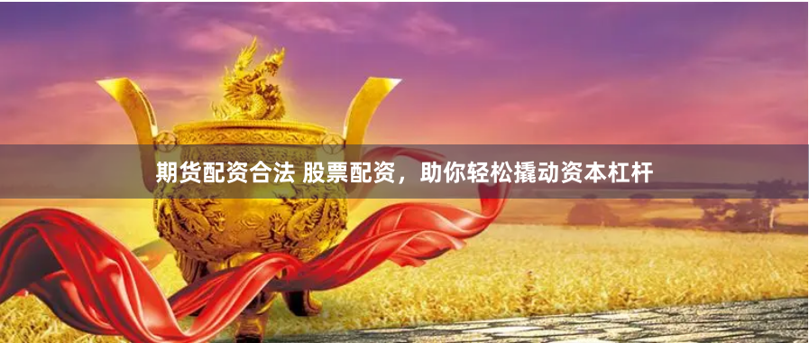 期货配资合法 股票配资，助你轻松撬动资本杠杆