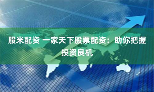 股米配资 一家天下股票配资：助你把握投资良机