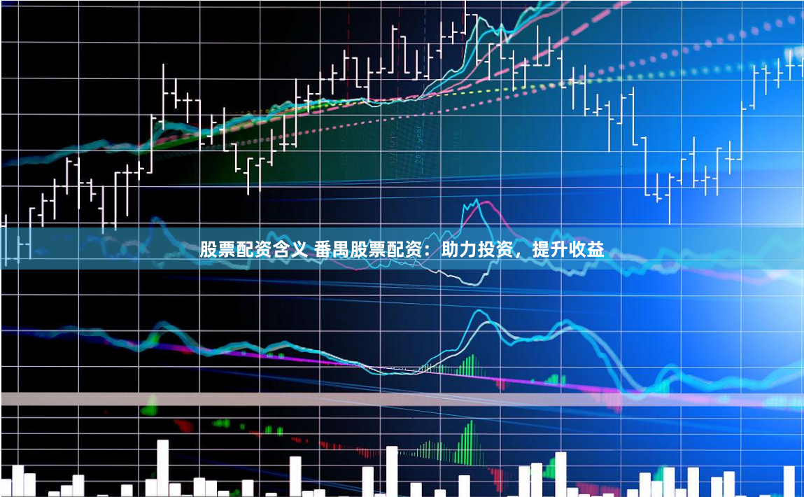 股票配资含义 番禺股票配资：助力投资，提升收益