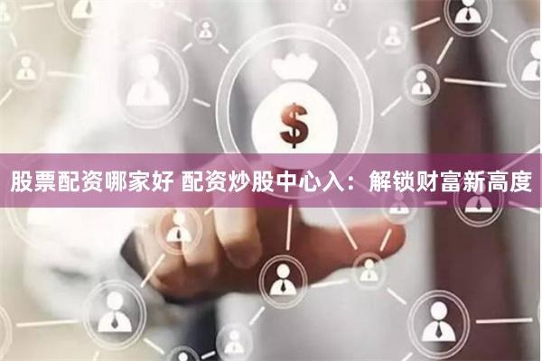 股票配资哪家好 配资炒股中心入:解锁财富新高度