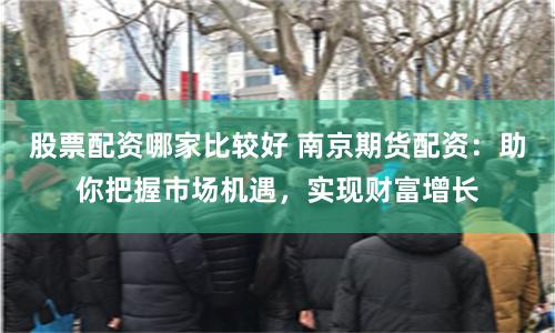 股票配资哪家比较好 南京期货配资:助你把握市场机遇,实现财富增长