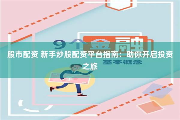 股市配资 新手炒股配资平台指南:助你开启投资之旅