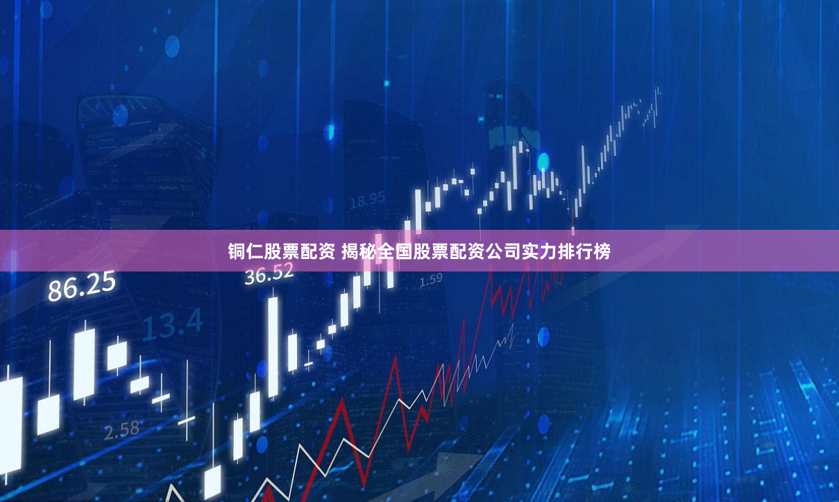 铜仁股票配资 揭秘全国股票配资公司实力排行榜