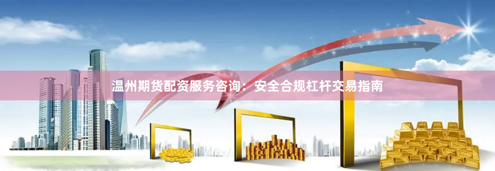 温州期货配资服务咨询：安全合规杠杆交易指南