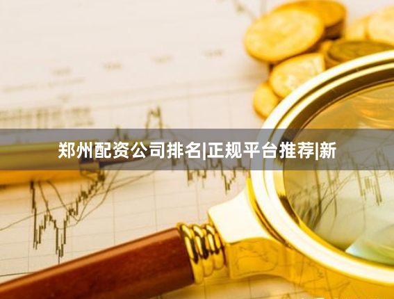 郑州配资公司排名|正规平台推荐|新