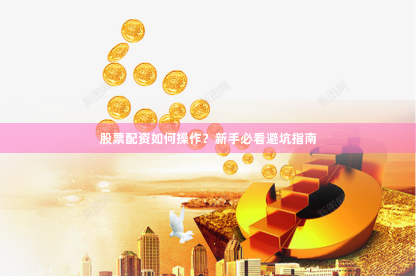 股票配资如何操作?新手必看避坑指南