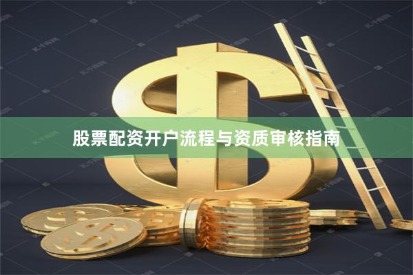 股票配资开户流程与资质审核指南