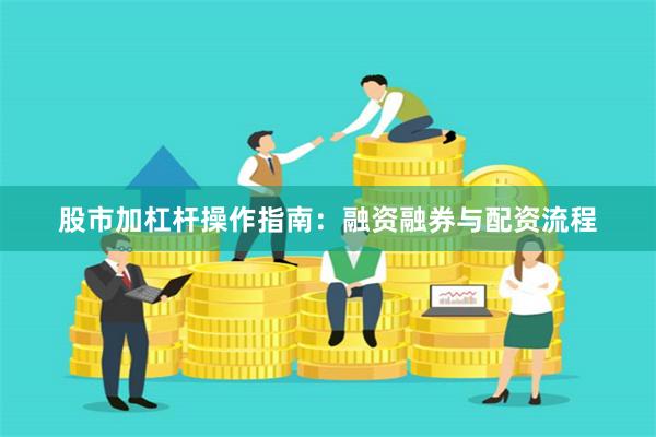 股市加杠杆操作指南：融资融券与配资流程