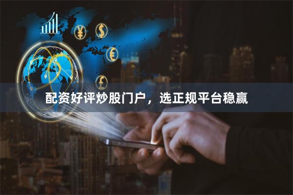 配资好评炒股门户,选正规平台稳赢