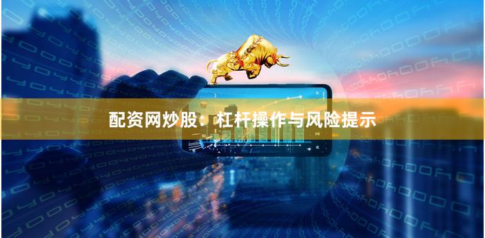 配资网炒股：杠杆操作与风险提示