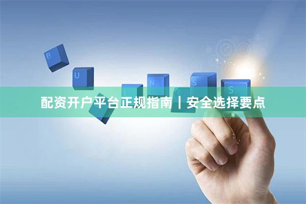 配资开户平台正规指南｜安全选择要点