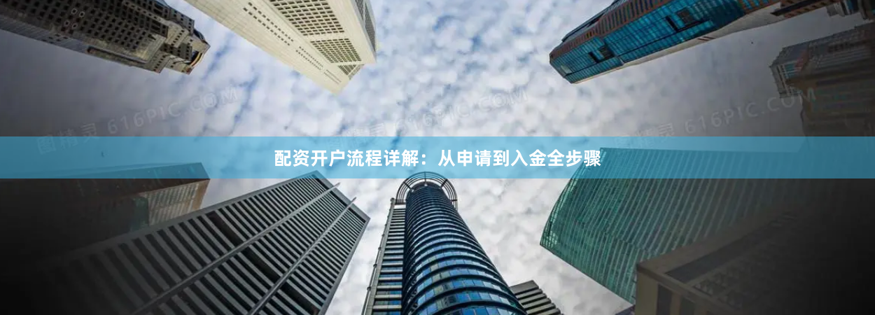配资开户流程详解：从申请到入金全步骤