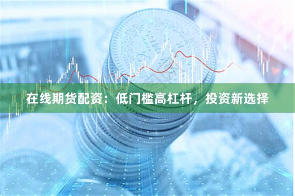在线期货配资:低门槛高杠杆,投资新选择