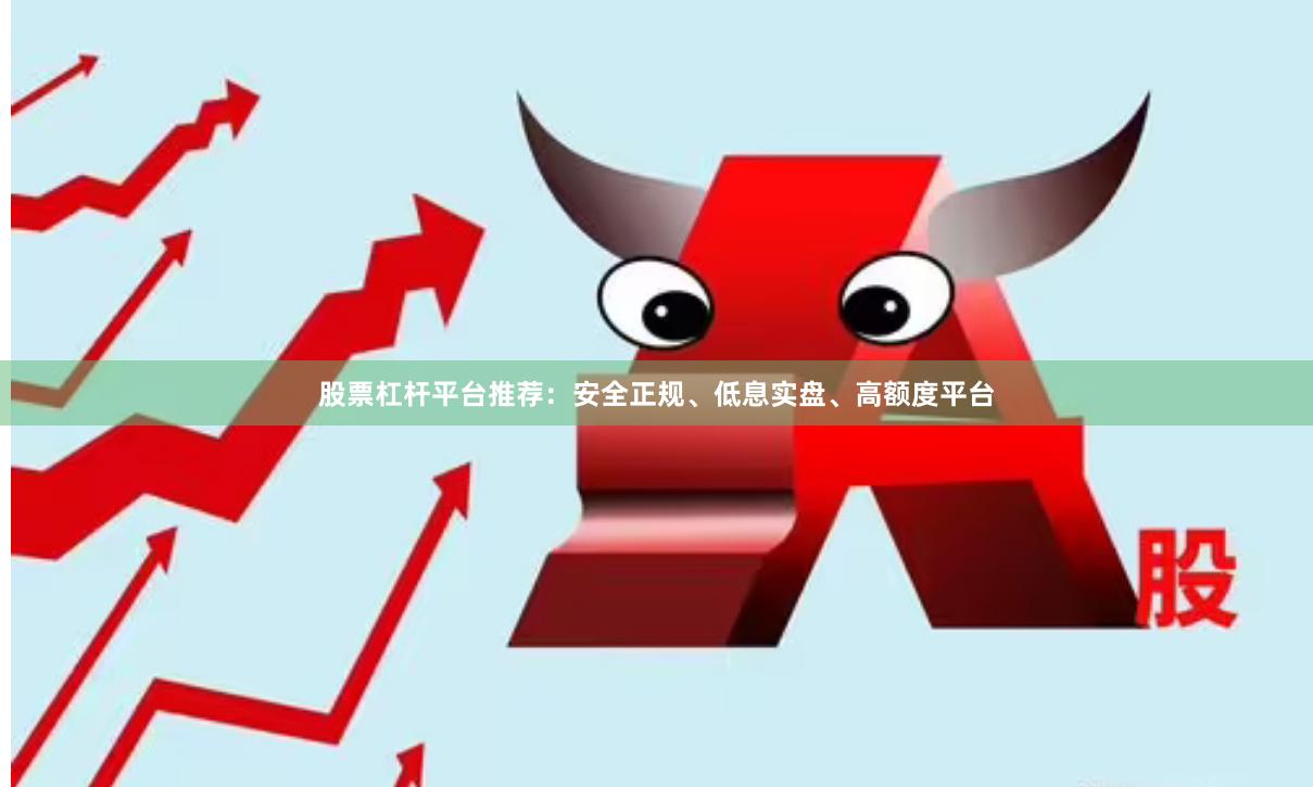 股票杠杆平台推荐：安全正规、低息实盘、高额度平台