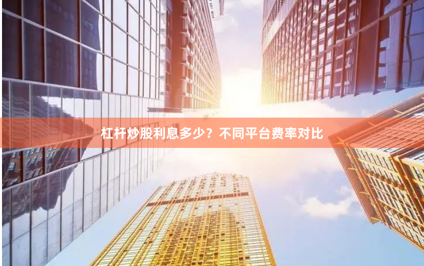 杠杆炒股利息多少？不同平台费率对比