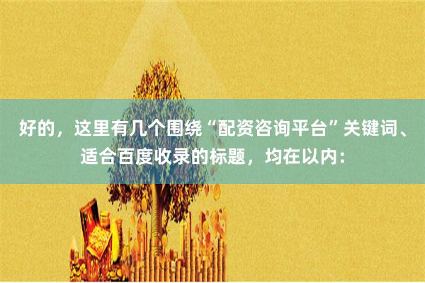 好的,这里有几个围绕“配资咨询平台”关键词、适合百度收录的标题,均在以内: